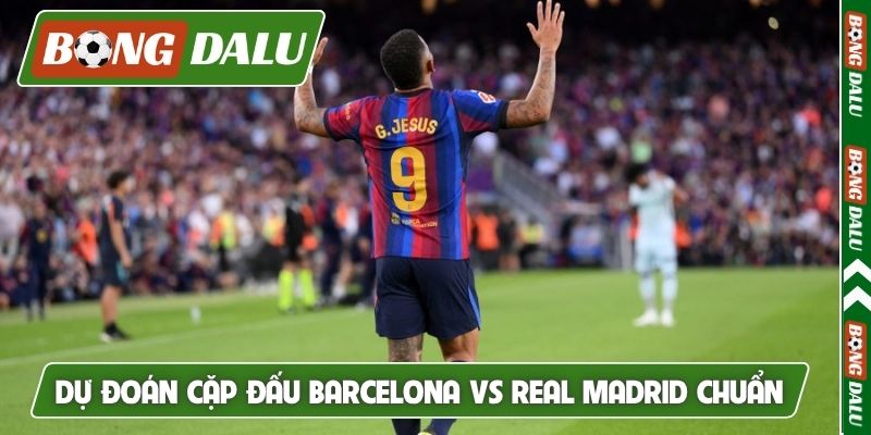 Dự đoán cặp đấu Barcelona vs Real Madrid chuẩn
