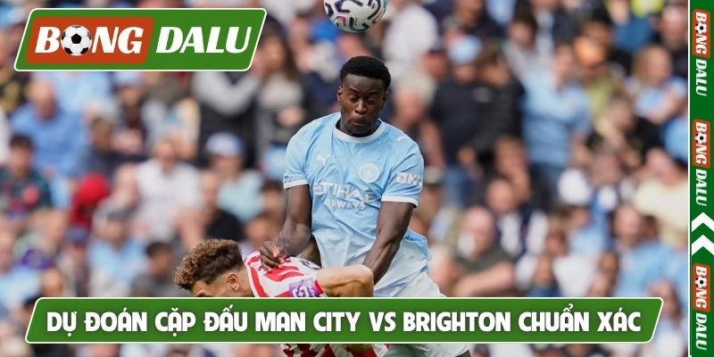 Dự đoán cặp đấu Man City vs Brighton chuẩn xác
